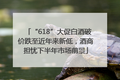“618”大促白酒破价跌至近年来新低，酒商担忧下半年市场前景