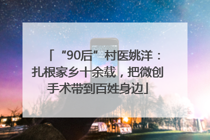“90后”村医姚洋：扎根家乡十余载，把微创手术带到百姓身边