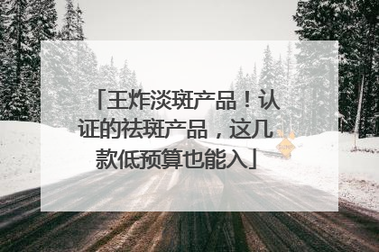 王炸淡斑产品！认证的祛斑产品，这几款低预算也能入