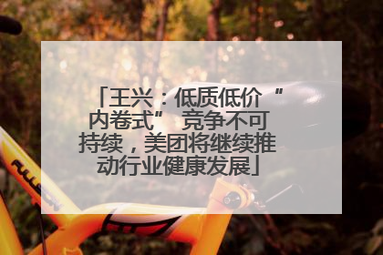 王兴：低质低价“内卷式” 竞争不可持续，美团将继续推动行业健康发展