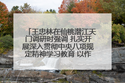王忠林在仙桃潜江天门调研时强调 扎实开展深入贯彻中央八项规定精神学习教育 以作风建设新成效加快推动高质量发展