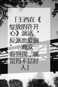 王西在《绽放的许开心》演活“反派恋爱脑”：观众一看到我，就觉得不是好人