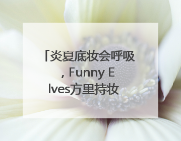 炎夏底妆会呼吸，Funny Elves方里持妆粉底液提供全肤质底妆新解法