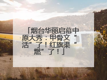 烟台华丽启幕中原大秀：甲骨文“活”了！红旗渠“燃”了！
