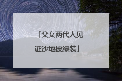父女两代人见证沙地披绿装