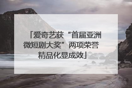 爱奇艺获“首届亚洲微短剧大奖”两项荣誉 精品化显成效