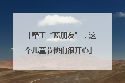 牵手“蓝朋友”，这个儿童节他们很开心