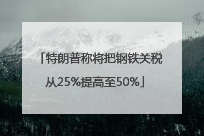 特朗普称将把钢铁关税从25%提高至50%