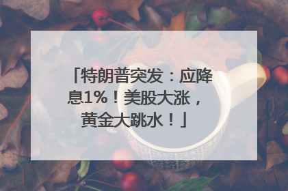 特朗普突发：应降息1%！美股大涨，黄金大跳水！