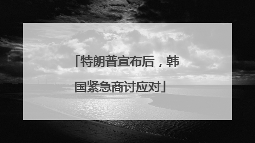 特朗普宣布后，韩国紧急商讨应对