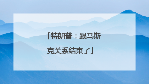 特朗普：跟马斯克关系结束了