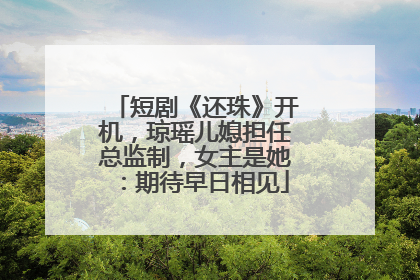 短剧《还珠》开机，琼瑶儿媳担任总监制，女主是她：期待早日相见