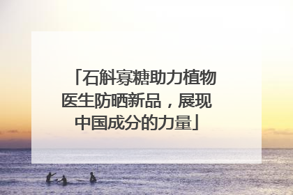 石斛寡糖助力植物医生防晒新品，展现中国成分的力量