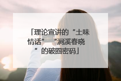 理论宣讲的“土味情话” “涧溪春晓”的破圈密码