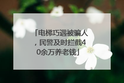 电梯巧遇被骗人，民警及时拦截40余万养老钱