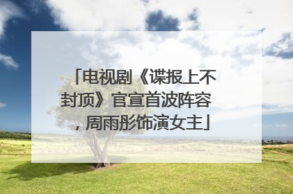 电视剧《谍报上不封顶》官宣首波阵容，周雨彤饰演女主