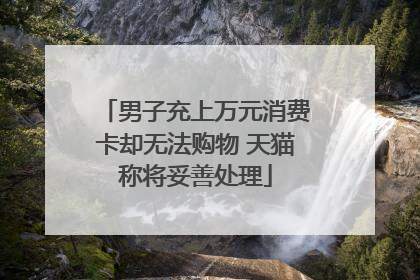 男子充上万元消费卡却无法购物 天猫称将妥善处理