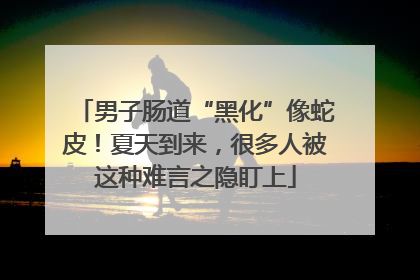 男子肠道“黑化”像蛇皮！夏天到来，很多人被这种难言之隐盯上