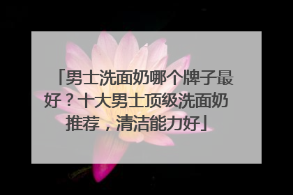 男士洗面奶哪个牌子最好？十大男士顶级洗面奶推荐，清洁能力好