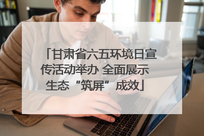 甘肃省六五环境日宣传活动举办 全面展示生态“筑屏”成效