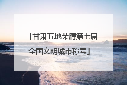 甘肃五地荣膺第七届全国文明城市称号