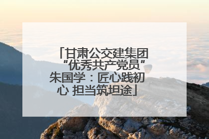 甘肃公交建集团“优秀共产党员”朱国学：匠心践初心 担当筑坦途
