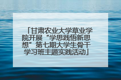 甘肃农业大学草业学院开展“学思践悟新思想”第七期大学生骨干学习班主题实践活动