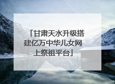 甘肃天水升级搭建亿万中华儿女网上祭祖平台