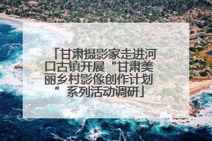 甘肃摄影家走进河口古镇开展“甘肃美丽乡村影像创作计划”系列活动调研