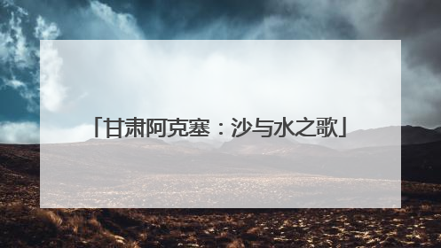甘肃阿克塞：沙与水之歌