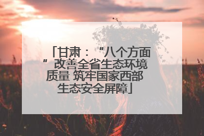 甘肃：“八个方面”改善全省生态环境质量 筑牢国家西部生态安全屏障