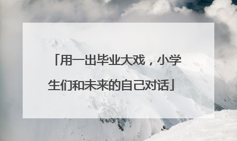 用一出毕业大戏，小学生们和未来的自己对话