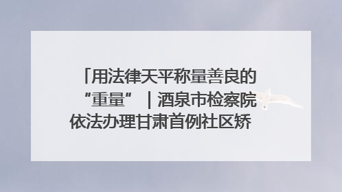 用法律天平称量善良的“重量”｜酒泉市检察院依法办理甘肃首例社区矫正对象见义勇为减刑案