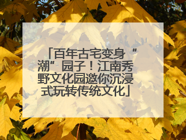 百年古宅变身“潮”园子！江南秀野文化园邀你沉浸式玩转传统文化