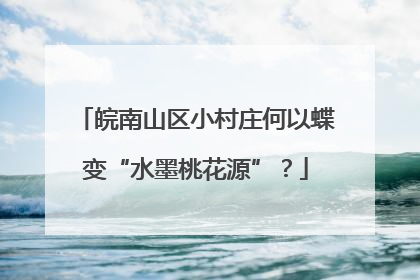 皖南山区小村庄何以蝶变“水墨桃花源”？