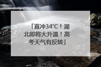 直冲34℃！湖北即将大升温！高考天气有反转