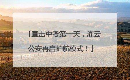 直击中考第一天，灌云公安再启护航模式！