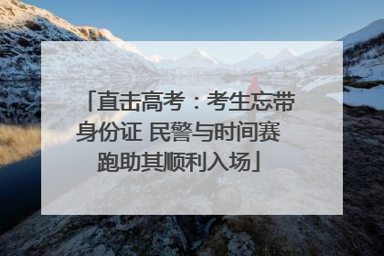 直击高考：考生忘带身份证 民警与时间赛跑助其顺利入场