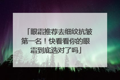 眼霜推荐去细纹抗皱第一名！快看看你的眼霜到底选对了吗