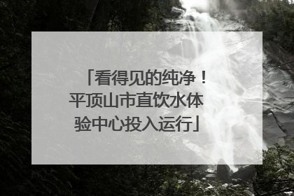 看得见的纯净！平顶山市直饮水体验中心投入运行