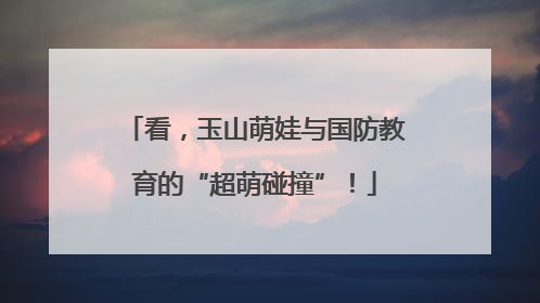 看，玉山萌娃与国防教育的“超萌碰撞”！