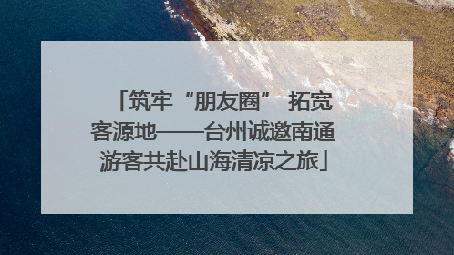 筑牢“朋友圈” 拓宽客源地——台州诚邀南通游客共赴山海清凉之旅