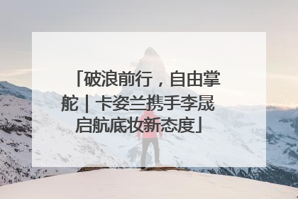 破浪前行，自由掌舵｜卡姿兰携手李晟启航底妆新态度