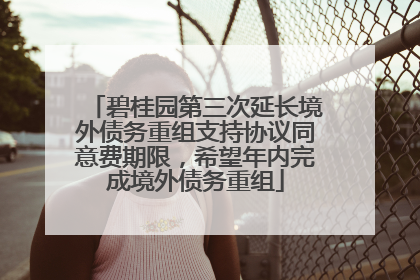 碧桂园第三次延长境外债务重组支持协议同意费期限，希望年内完成境外债务重组