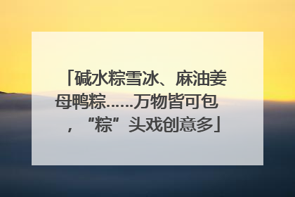 碱水粽雪冰、麻油姜母鸭粽……万物皆可包，“粽”头戏创意多
