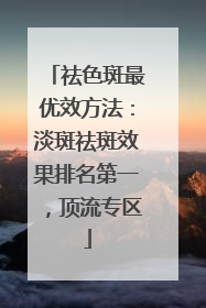 祛色斑最优效方法：淡斑祛斑效果排名第一，顶流专区