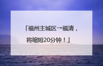 福州主城区→福清，将缩短20分钟！