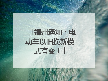 福州通知：电动车以旧换新模式有变！