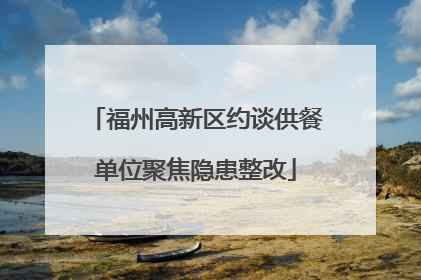 福州高新区约谈供餐单位聚焦隐患整改