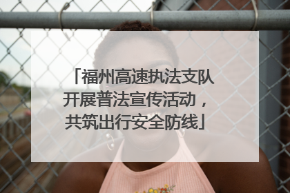 福州高速执法支队开展普法宣传活动，共筑出行安全防线